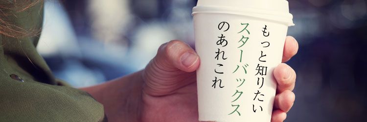 もっと知りたい「スターバックス」のあれこれ